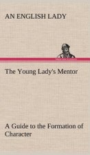 Young Lady's Mentor A Guide to the Formation of Character. In a Series of Letters to Her Unknown Friends