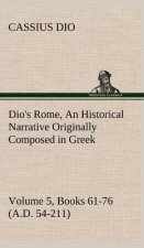 Dio's Rome, Volume 5, Books 61-76 (A.D. 54-211) An Historical Narrative Originally Composed in Greek During The Reigns of Septimius Severus, Geta and
