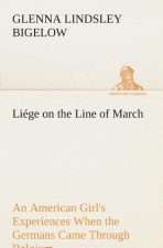 Liege on the Line of March An American Girl's Experiences When the Germans Came Through Belgium
