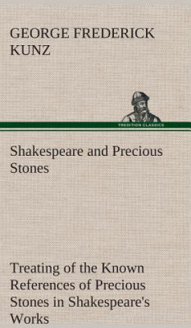 Shakespeare and Precious Stones Treating of the Known References of Precious Stones in Shakespeare's Works, with Comments as to the Origin of His Mate
