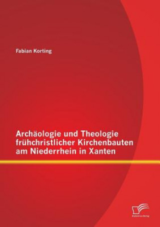 Archaologie und Theologie fruhchristlicher Kirchenbauten am Niederrhein in Xanten