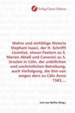 Wahre und einfältige Historia Stephani Isaaci, der H. Schrifft Licentiat, etwan Pastorn zu S. Marien Ablaß und Canonici zu S. Ursulen in Cöln, der unb