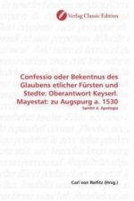 Confessio oder Bekentnus des Glaubens etlicher Fürsten und Stedte: Oberantwort Keyserl. Mayestat: zu Augspurg a. 1530