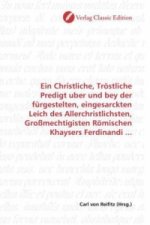 Ein Christliche, Tröstliche Predigt uber und bey der fürgestelten, eingesarckten Leich des Allerchristlichsten, Großmechtigisten Römischen Khaysers Fe
