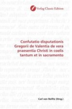 Confutatio disputationis Gregorii de Valentia de vera praesentia Christi in coelis tantum et in sacramento