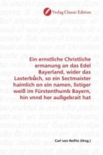 Ein ernstliche Christliche ermanung an das Edel Bayerland, wider das Lasterb ch, so ein Sectmaister haimlich on ein namen, listiger weiß im Fürstenthu