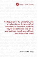 Verlegung der 12 Ursachen, mit welchen Casp. Schwenckfeld vermeynt zu erweisen, daß der Heylig Geist Christi leib nit In vnd auß der Jungfrawen Marie
