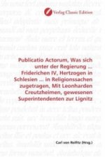 Publicatio Actorum, Was sich unter der Regierung ... Friderichen IV, Hertzogen in Schlesien ... in Religionssachen zugetragen, Mit Leonharden Creutzhe
