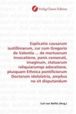 Explicatio causarum iustißimarum, cur cum Gregorio de Valentia ... de mortuorum invocatione, panis consecati, imaginum, statuarum reliquiarumqe adorat