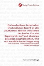 Ein bescheidener historischer vnschmälicher Bericht an alle Churfürsten, Fürsten vnd Stende des Reichs. Von des Bapststumbs auff vnd abnemen desselben