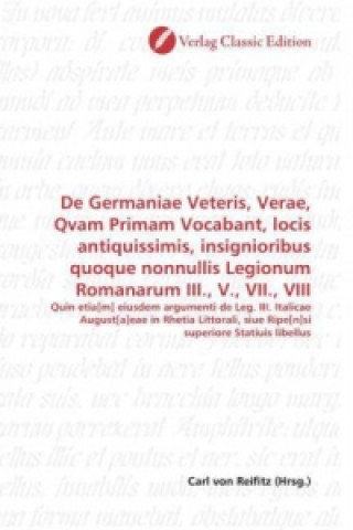 De Germaniae Veteris, Verae, Qvam Primam Vocabant, locis antiquissimis, insignioribus quoque nonnullis Legionum Romanarum III., V., VII., VIII