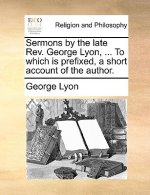 Sermons by the Late REV. George Lyon, ... to Which Is Prefixed, a Short Account of the Author.