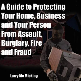 Guide to Protecting Your Home, Business and Your Person From Assault, Burglary, Fire and Fraud