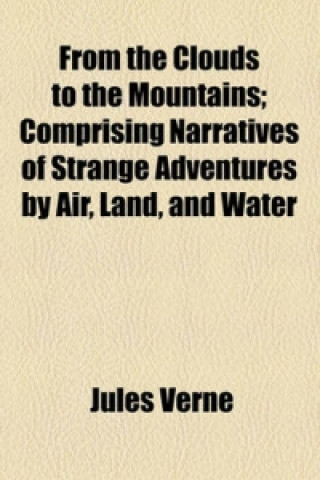 From the Clouds to the Mountains; Comprising Narratives of Strange Adventures by Air, Land, and Water