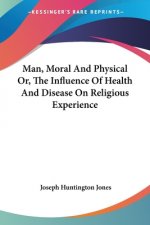 Man, Moral And Physical Or, The Influence Of Health And Disease On Religious Experience