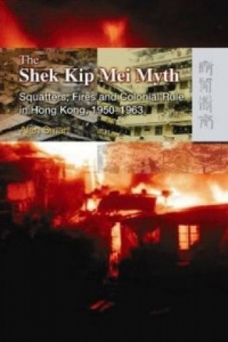 Shek Kip Mei Myth - Squatters, Fires, and Colonial Rule in Hong Kong, 1950-1963
