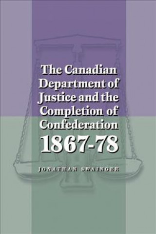 Canadian Department of Justice and the Completion of Confederation 1867-78