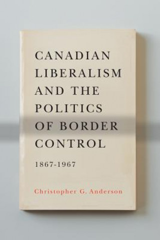 Canadian Liberalism and the Politics of Border Control, 1867-1967
