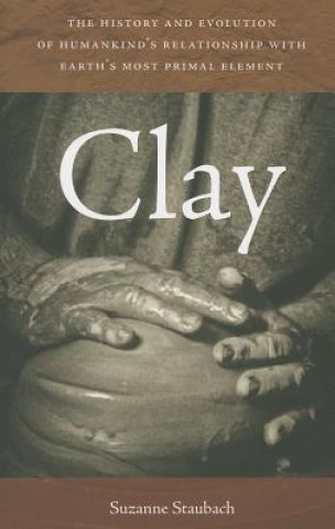Clay - The History and Evolution of Humankind's Relationship with Earth's Most Primal Element