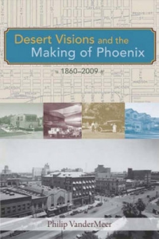 Desert Visions and the Making of Phoenix, 1860-2008