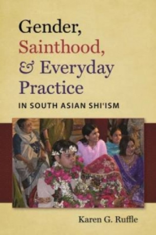 Gender, Sainthood and Everyday Practice in South Asian Shi'Ism