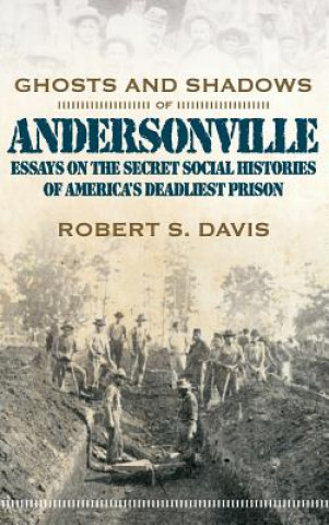 Ghosts And Shadows Of Andersonville: Essays On The Secret Social Histories Of America'S Deadliest Pr