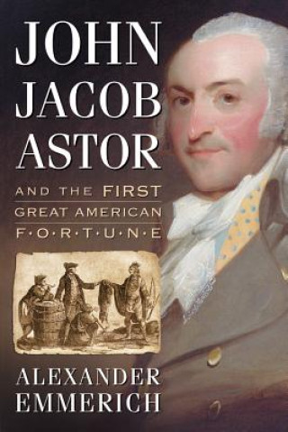 John Jacob Astor and the First Great American Fortune