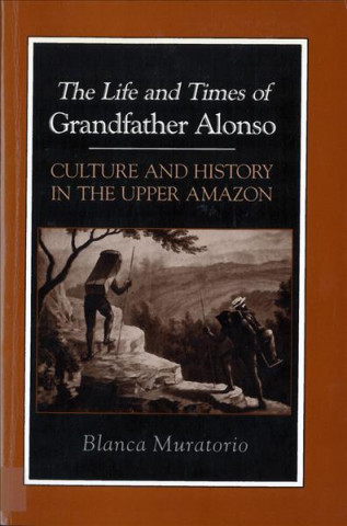 Life and Times of Grandfather Alonso, Culture and History in the Upper Amazon