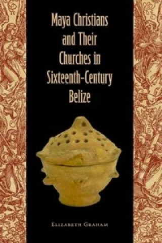 Maya Christians and Their Churches in Sixteenth-Century Belize