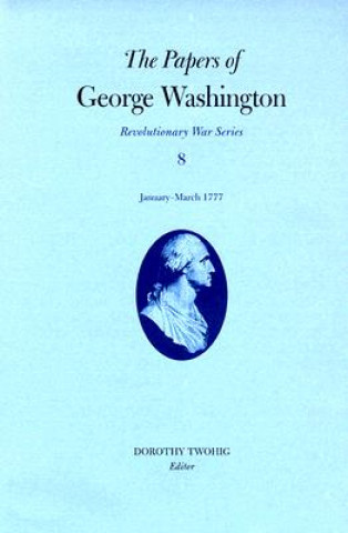Papers of George Washington v.8; Revolutionary War Series;January-March 1777