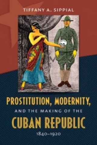 Prostitution, Modernity, and the Making of the Cuban Republic, 1840-1920