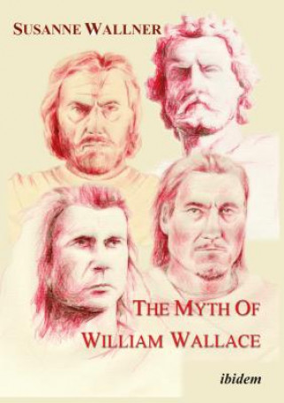Myth of William Wallace - A Study of the National Hero`s Impact on Scottish History, Literature, and Modern Politics