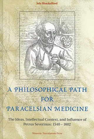 Philosophical Path for Paracelsian Medicine - The Ideas, Intellectual Context, and Influence of Petrus Severinus (1540-1602)