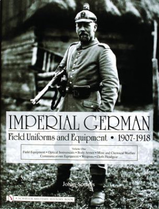 Imperial German Field Uniforms and Equipment 1907-1918: Vol I: Field Equipment, tical Instruments, Body Armor, Mine and Chemical Warfare, Communicat