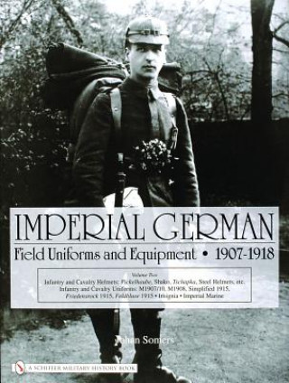 Imperial German Field Uniforms and Equipment 1907-1918: Vol II:Infantry and Cavalry Helmets: Pickelhaube, Shako, Tschapka, Steel Helmets, etc.; Infant