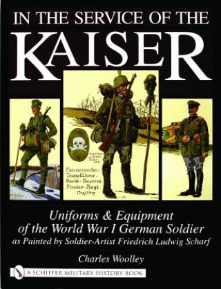 In the Service of the Kaiser: Uniforms and Equipment of the World War I German Soldier as Painted by Soldier-Artist Friedrich Ludwig Scharf