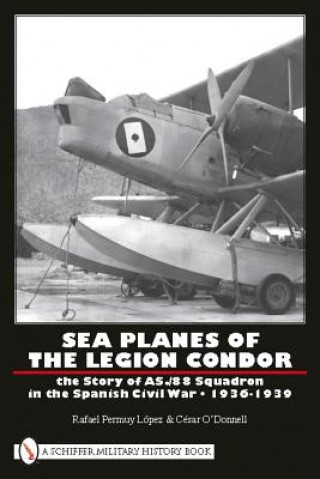 Sea Planes of the Legion Condor: The Story of AS./88 Squadron in the Spanish Civil War, 1936-1939