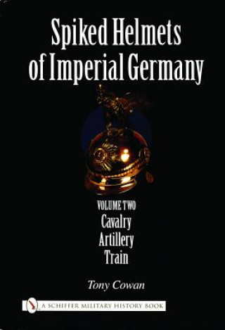 Spiked Helmets of Imperial Germany: Vol II - Cavalry, Artillery, Train