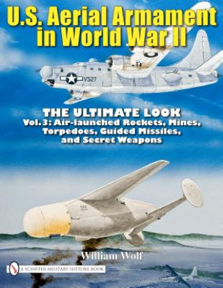 U.S. Aerial Armament in World War II - Ultimate Look: Vol 3: Air Launched Rockets, Mines, Torpedoes, Guided Missiles and Secret Weapons