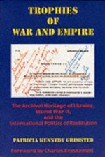 Trophies of War & Empire - The Archival Heritage of Ukraine, World War II, & the International Politics of Restitution