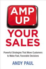 Amp Up Your Sales: Powerful Strategies That Move Customers to Make Fast, Favorable Decisions