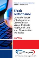 SPeak Performance: Using the Power of Metaphors to Communicate Vision, Motivate People, and Lead Your Organization to Success