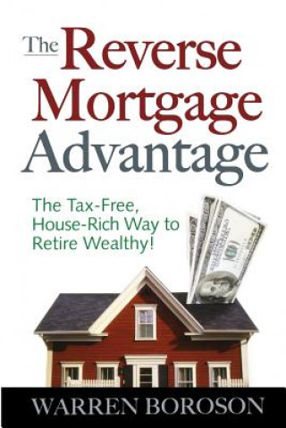 Reverse Mortgage Advantage: The Tax-Free, House Rich Way to Retire Wealthy!