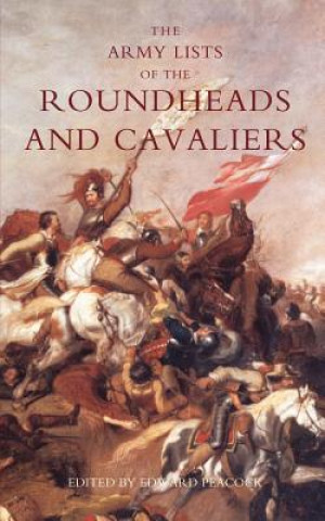 Army Lists of the Roundheads and Cavaliers, Containing the Names of the Officers in the Royal and Parliamentary Armies of 1642