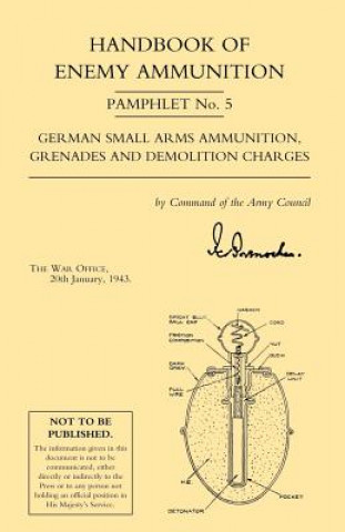 Handbook of Enemy Ammunition: War Office Pamphlet No 5; German Small Arms Ammunition Grenades and Demolition Charges