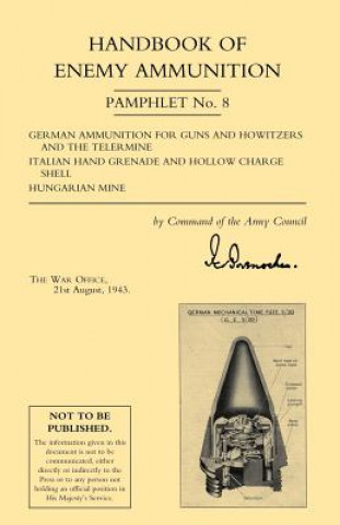 Handbook of Enemy Ammunition: War Office Pamphlet No 8; German Ammunition for Guns and Howitzers and the Tellermine. Italian Hand Grenade and Hollow C