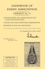 Handbook of Enemy Ammunition: War Office Pamphlet No 10; German Mines and Ammunition for Guns and Howitzers. Italian Gun and Howitzer Ammunition. Japa