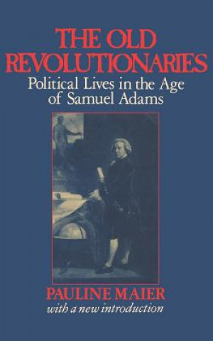 Old Revolutionaries - Political Lives in the Age of Samuel Adams
