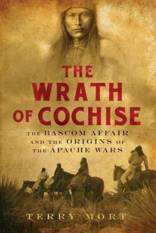 Wrath of Cochise - The Bascom Affair and the Origins of the Apache Wars