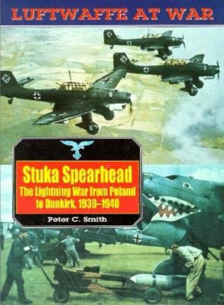 Stuka Spearhead, the Lightning War from Poland to Dunkirk, 1939-1940: Luftwaffe at War Volume 7